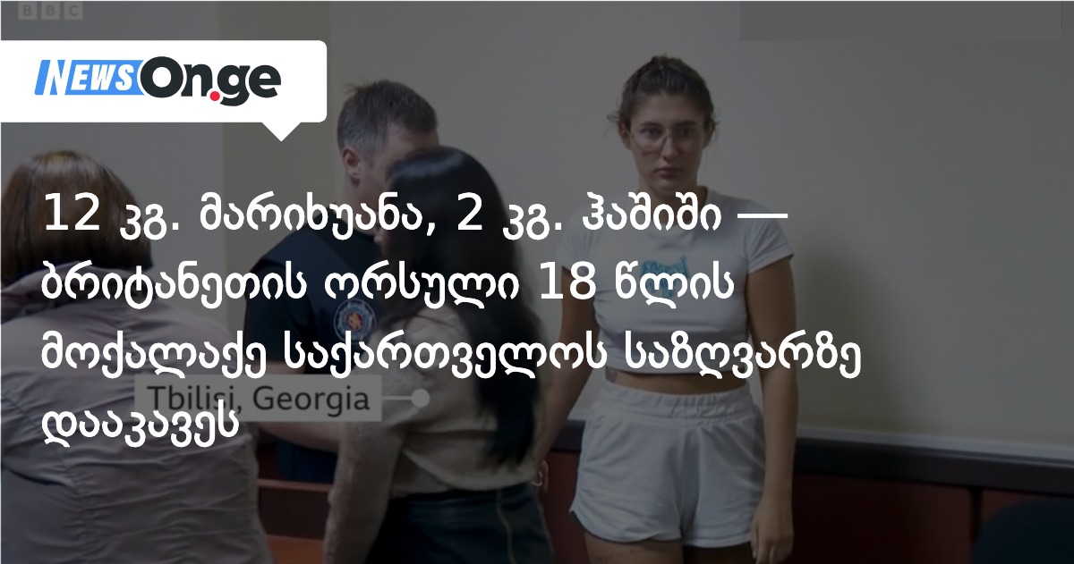 12 კგ. მარიხუანა, 2 კგ. ჰაშიში — ბრიტანეთის ორსული 18 წლის მოქალაქე საქართველოს საზღვარზე დააკავეს