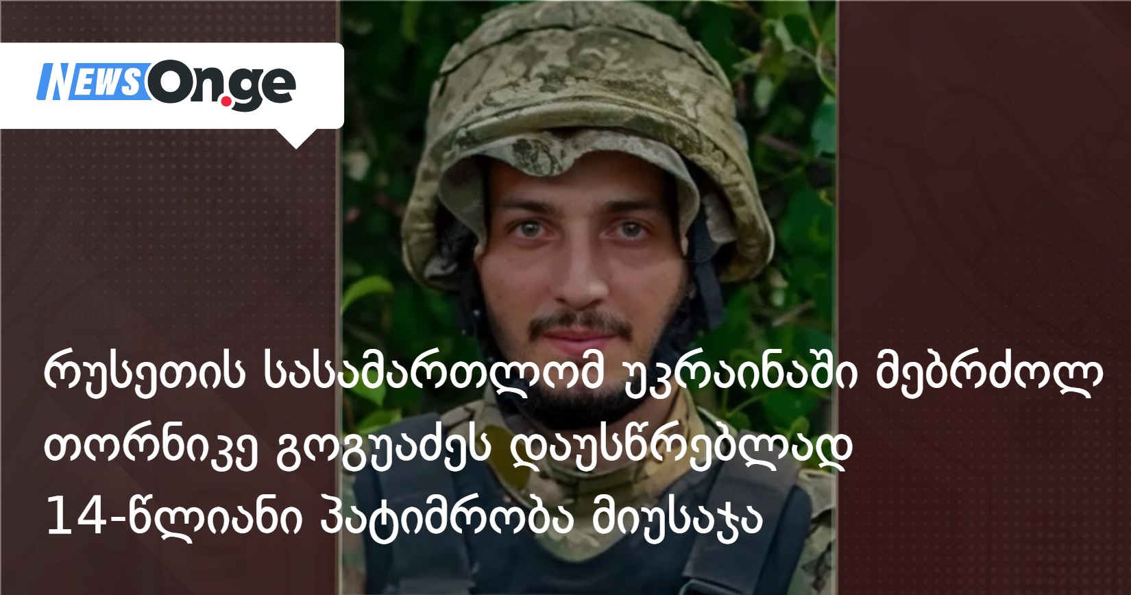 რუსეთის სასამართლომ უკრაინაში მებრძოლ თორნიკე გოგუაძეს დაუსწრებლად 14-წლიანი პატიმრობა მიუსაჯ