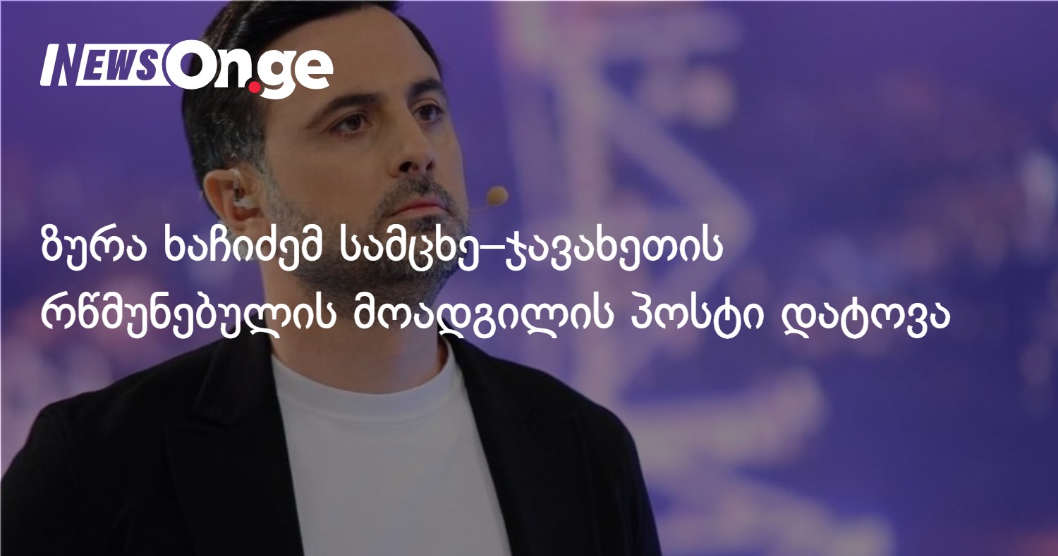 ზურა ხაჩიძემ სამცხე–ჯავახეთის რწმუნებულის მოადგილის პოსტი დატოვა