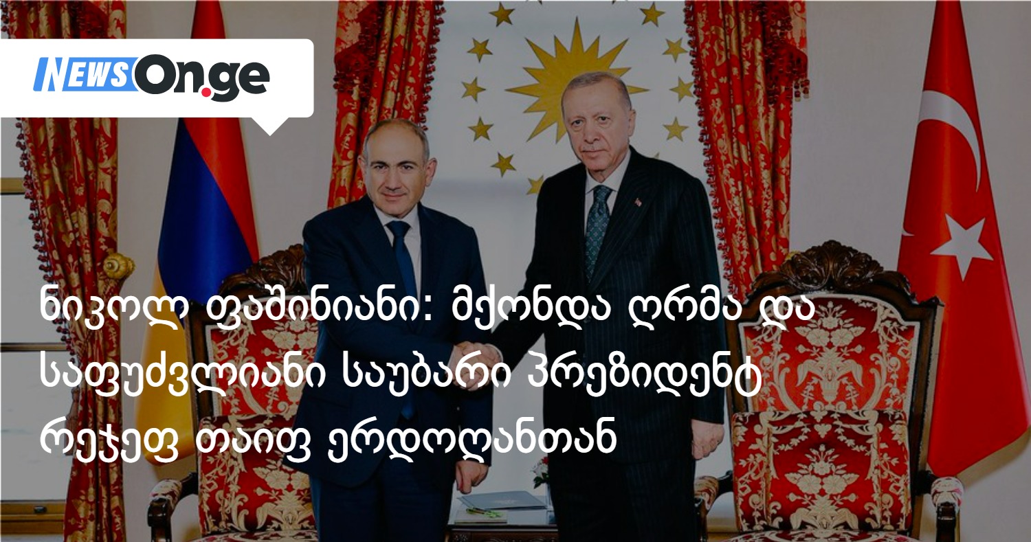 ნიკოლ ფაშინიანი: მქონდა ღრმა და საფუძვლიანი საუბარი პრეზიდენტ რეჯეფ თაიფ ერდოღანთან