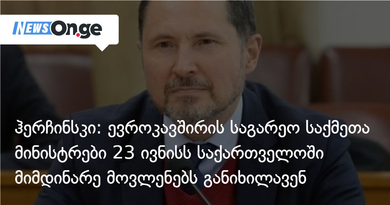ჰერჩინსკი: ევროკავშირის საგარეო საქმეთა მინისტრები 23 ივნისს საქართველოში მიმდინარე მოვლენებს