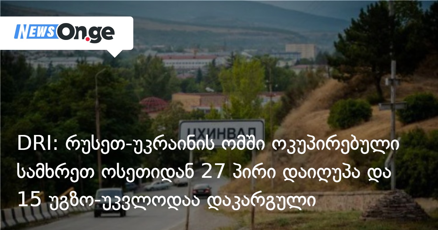 DRI: რუსეთ-უკრაინის ომში ოკუპირებული სამხრეთ ოსეთიდან 27 პირი დაიღუპა და 15 უგზო-უკვლოდაა დაკარგული