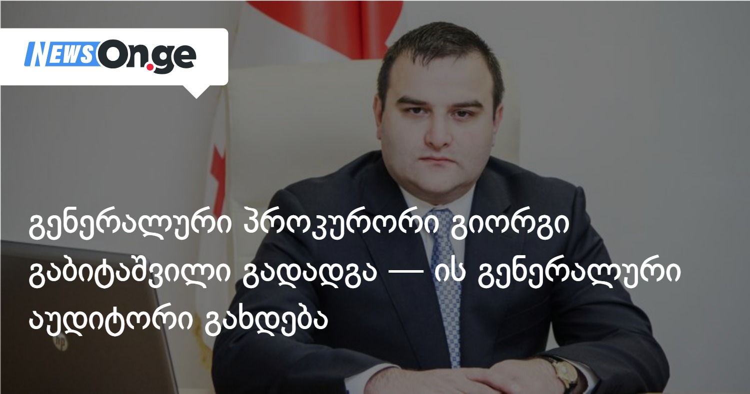 გენერალური პროკურორი გიორგი გაბიტაშვილი გადადგა — ის გენერალური აუდიტორი გახდება