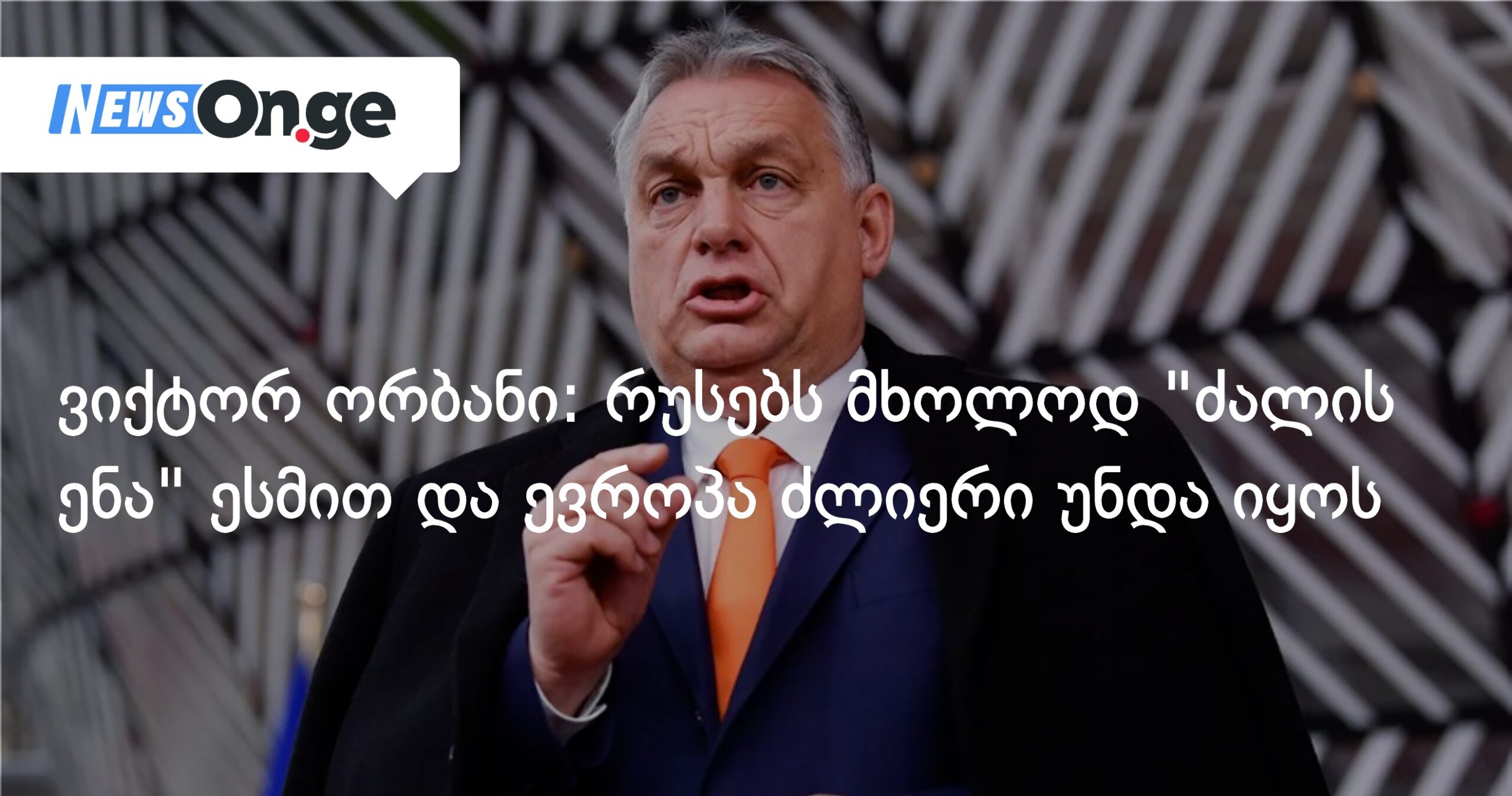 ორბანი: რუსებს მხოლოდ “ძალის ენა” ესმით და ევროპა ძლიერი უნდა იყოს.